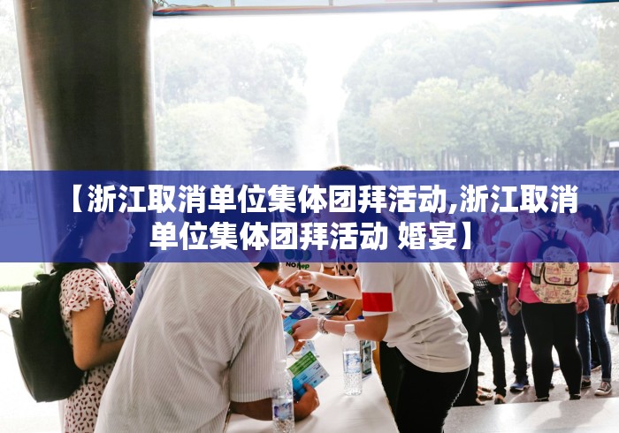 【浙江取消单位集体团拜活动,浙江取消单位集体团拜活动 婚宴】 【浙江取消单位集体团拜活动,浙江取消单位集体团拜活动 婚宴】