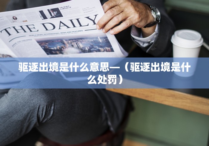 驱逐出境是什么意思—（驱逐出境是什么处罚）