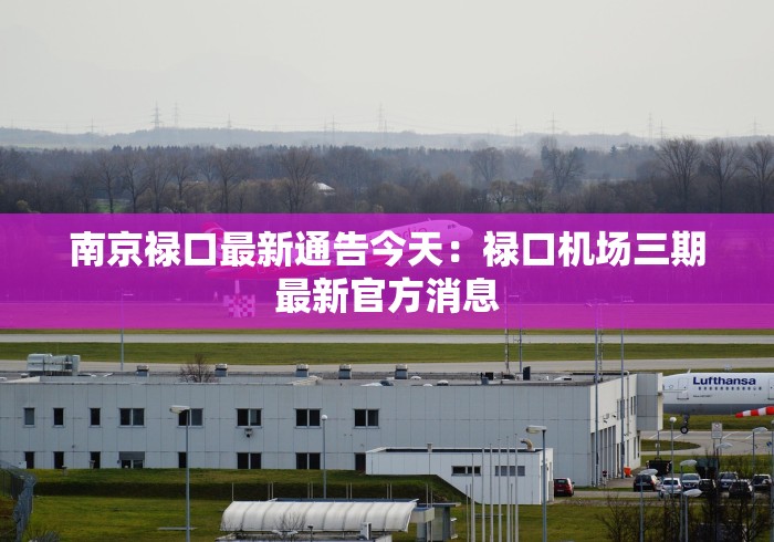 南京禄口最新通告今天：禄口机场三期最新官方消息