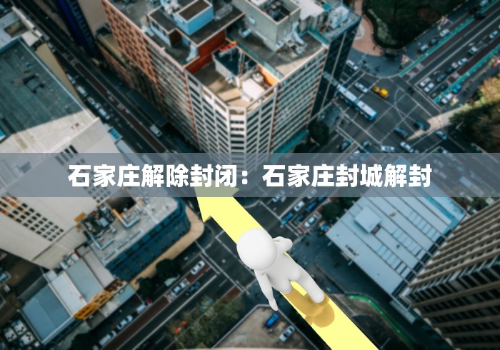 石家庄解除封闭：石家庄封城解封
