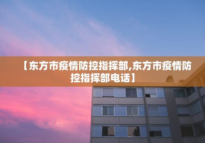 【东方市疫情防控指挥部,东方市疫情防控指挥部电话】 【东方市疫情防控指挥部,东方市疫情防控指挥部电话】