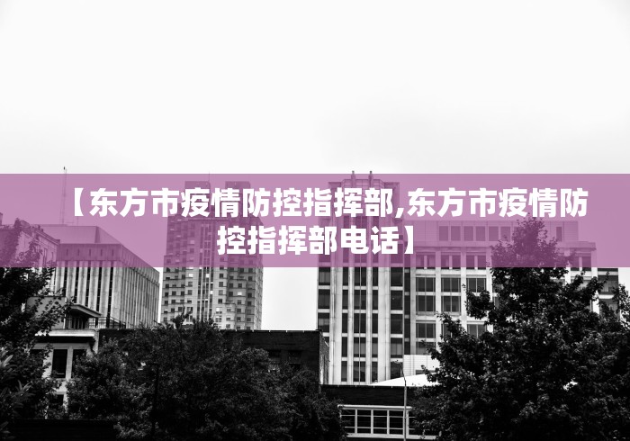 【东方市疫情防控指挥部,东方市疫情防控指挥部电话】 【东方市疫情防控指挥部,东方市疫情防控指挥部电话】