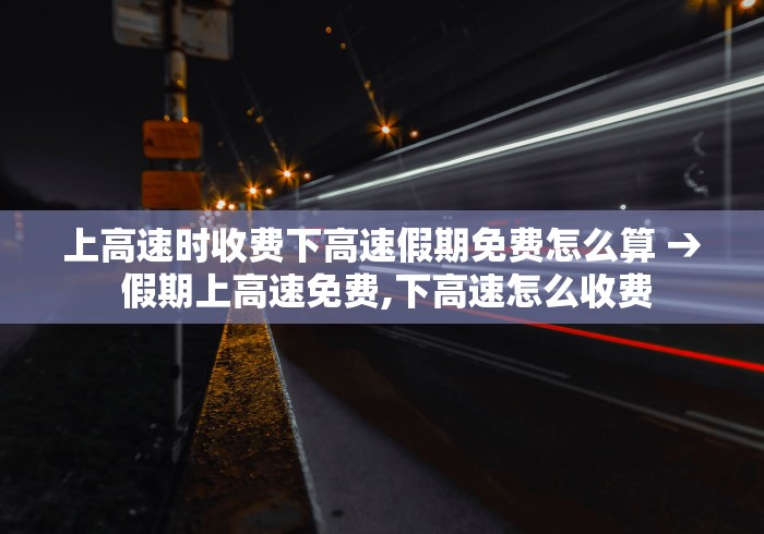 上高速时收费下高速假期免费怎么算 → 假期上高速免费,下高速怎么收费