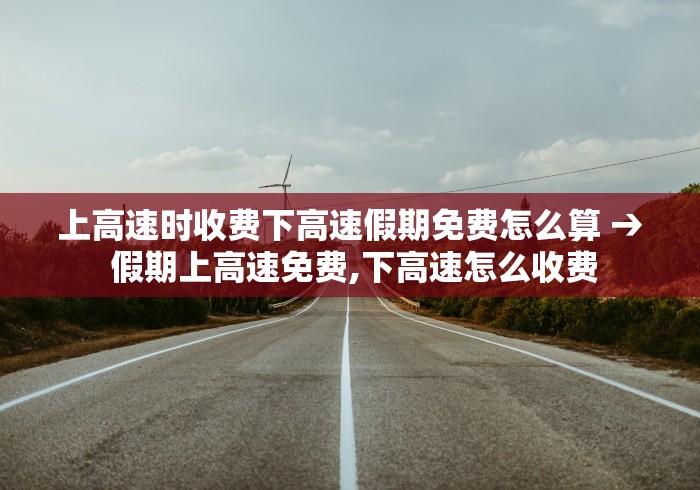 上高速时收费下高速假期免费怎么算 → 假期上高速免费,下高速怎么收费 上高速时收费下高速假期免费怎么算 → 假期上高速免费,下高速怎么收费