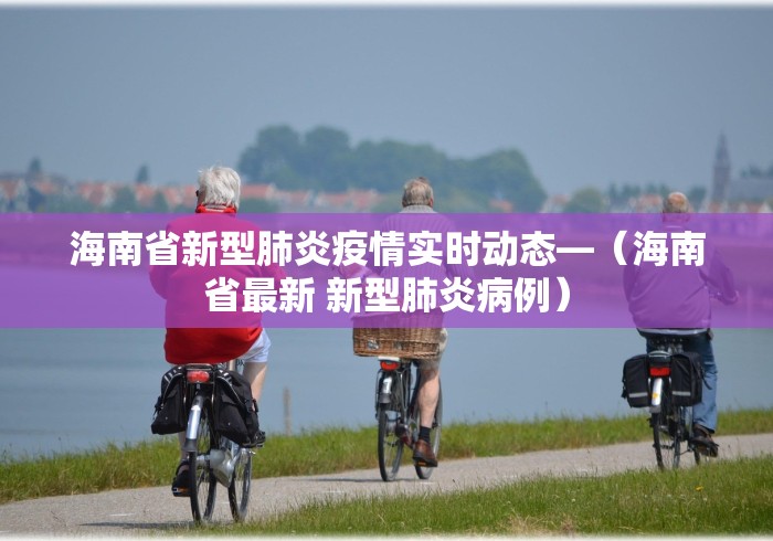 海南省新型肺炎疫情实时动态—（海南省最新 新型肺炎病例）