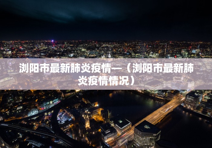 浏阳市最新肺炎疫情—（浏阳市最新肺炎疫情情况）
