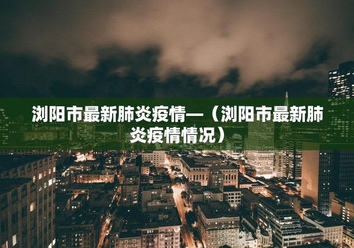 浏阳市最新肺炎疫情—(浏阳市最新肺炎疫情情况) 浏阳市最新肺炎疫情—(浏阳市最新肺炎疫情情况)