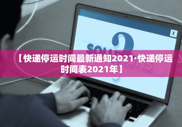 【快递停运时间最新通知2021·快递停运时间表2021年】 【快递停运时间最新通知2021·快递停运时间表2021年】
