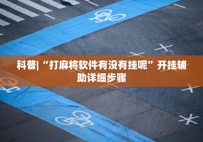 科普|“打麻将软件有没有挂呢”开挂辅助详细步骤