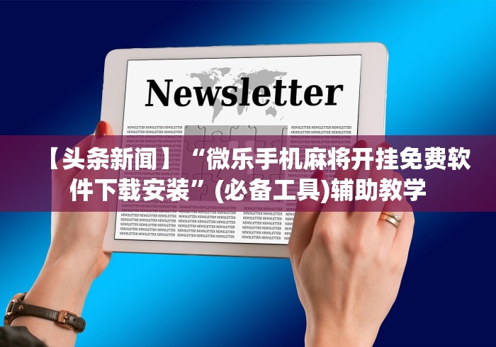 【头条新闻】“微乐手机麻将开挂免费软件下载安装”(必备工具)辅助教学