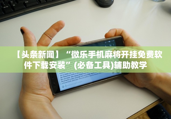 【头条新闻】“微乐手机麻将开挂免费软件下载安装”(必备工具)辅助教学