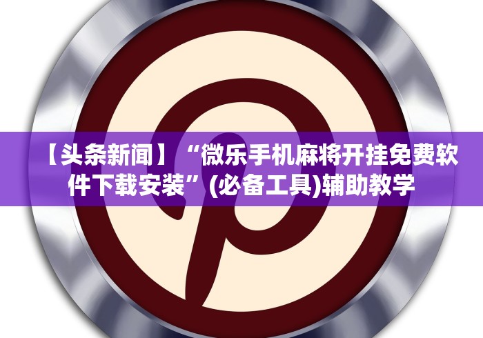 【头条新闻】“微乐手机麻将开挂免费软件下载安装	”(必备工具)辅助教学