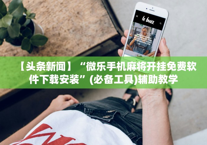 【头条新闻】“微乐手机麻将开挂免费软件下载安装”(必备工具)辅助教学