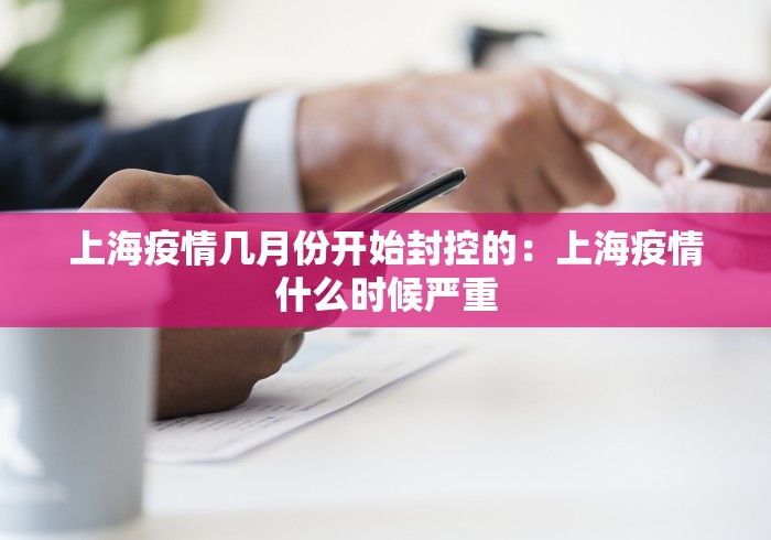 上海疫情几月份开始封控的：上海疫情什么时候严重