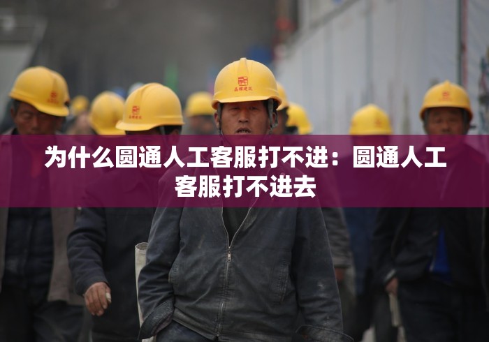 为什么圆通人工客服打不进:圆通人工客服打不进去 为什么圆通人工客服打不进:圆通人工客服打不进去