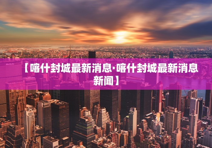 【喀什封城最新消息·喀什封城最新消息新闻】