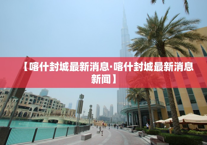 【喀什封城最新消息·喀什封城最新消息新闻】