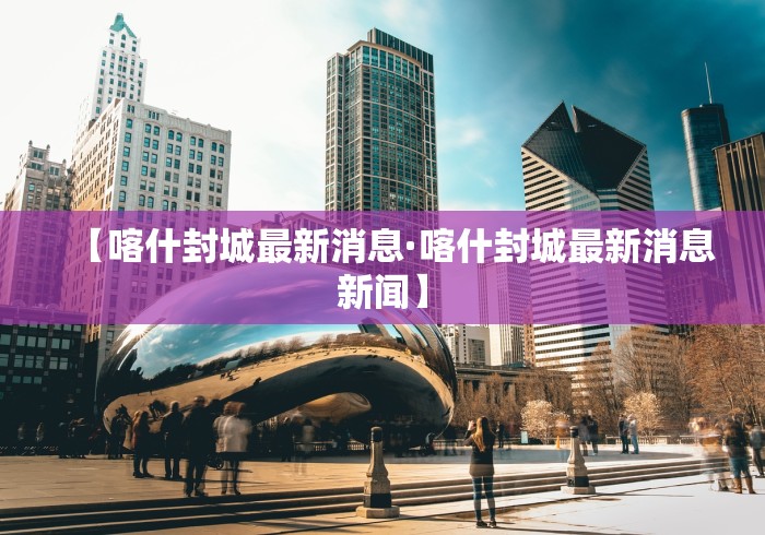 【喀什封城最新消息·喀什封城最新消息新闻】