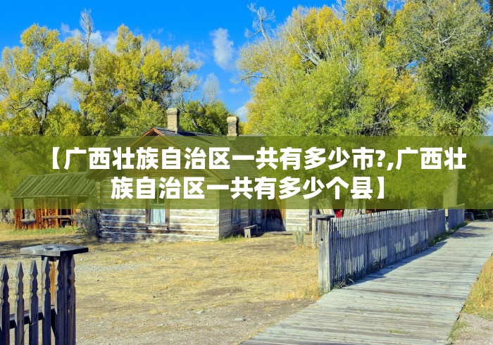 【广西壮族自治区一共有多少市?,广西壮族自治区一共有多少个县】 【广西壮族自治区一共有多少市?,广西壮族自治区一共有多少个县】