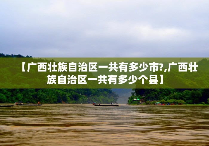 【广西壮族自治区一共有多少市?,广西壮族自治区一共有多少个县】 【广西壮族自治区一共有多少市?,广西壮族自治区一共有多少个县】