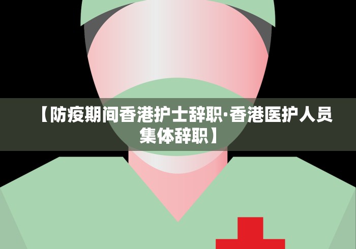 【防疫期间香港护士辞职·香港医护人员集体辞职】