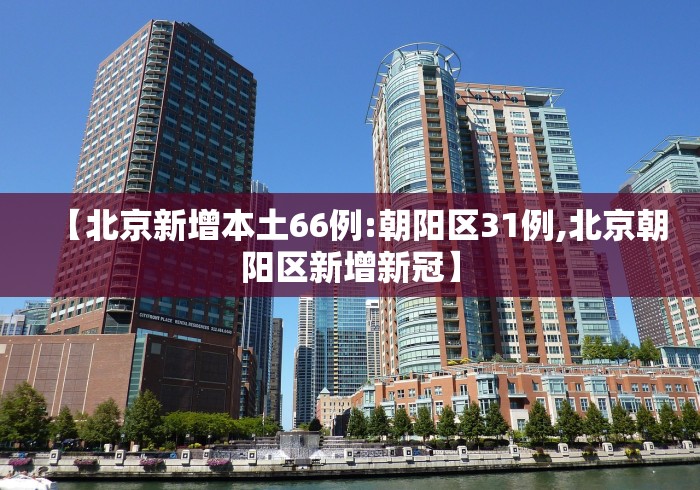 【北京新增本土66例:朝阳区31例,北京朝阳区新增新冠】