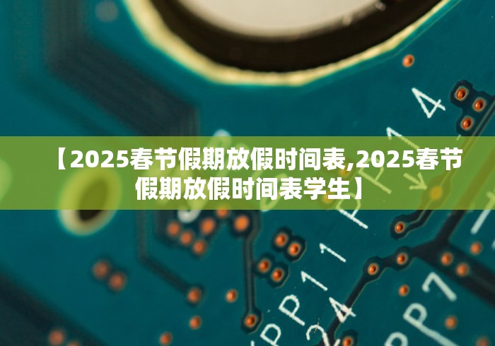 【2025春节假期放假时间表,2025春节假期放假时间表学生】