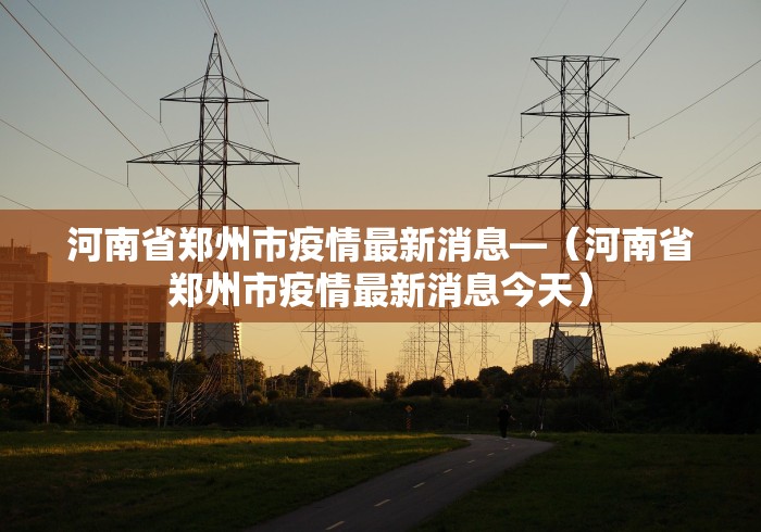 河南省郑州市疫情最新消息—（河南省郑州市疫情最新消息今天）