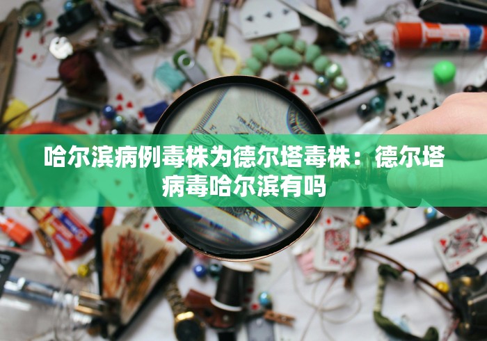 哈尔滨病例毒株为德尔塔毒株：德尔塔病毒哈尔滨有吗