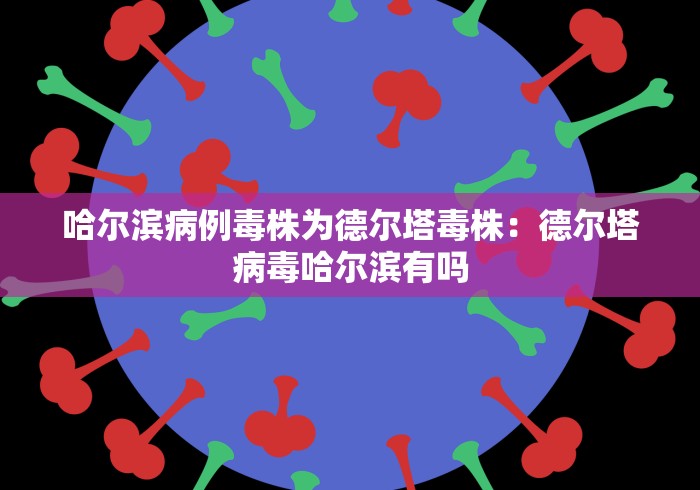 哈尔滨病例毒株为德尔塔毒株:德尔塔病毒哈尔滨有吗 哈尔滨病例毒株为德尔塔毒株:德尔塔病毒哈尔滨有吗