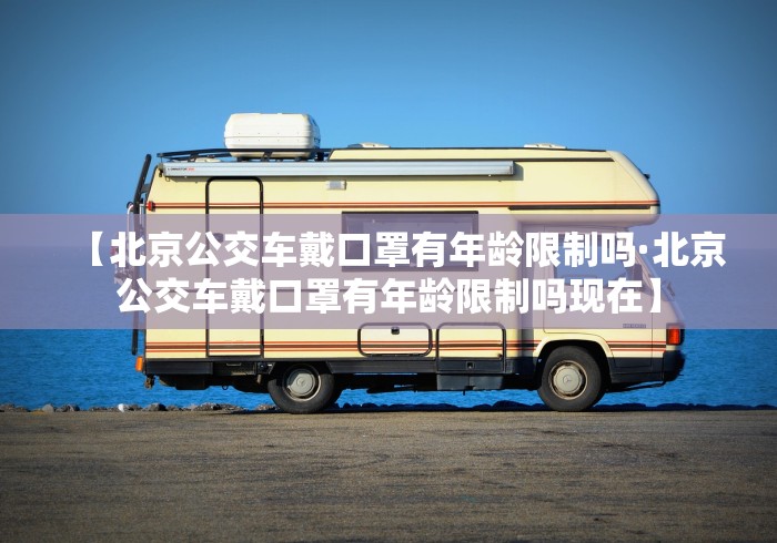 【北京公交车戴口罩有年龄限制吗·北京公交车戴口罩有年龄限制吗现在】
