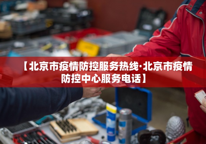 【北京市疫情防控服务热线·北京市疫情防控中心服务电话】