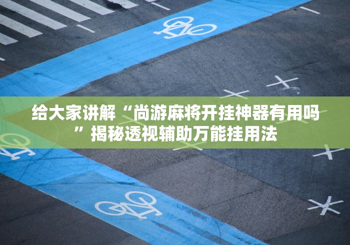 给大家讲解“尚游麻将开挂神器有用吗”揭秘透视辅助万能挂用法