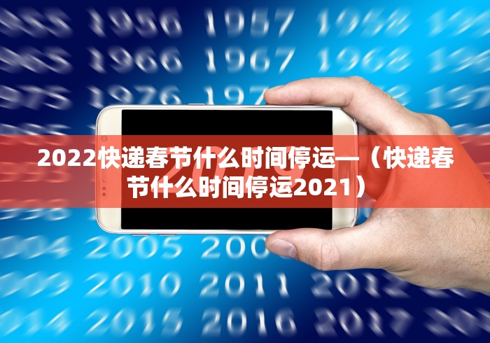 2022快递春节什么时间停运—（快递春节什么时间停运2021）