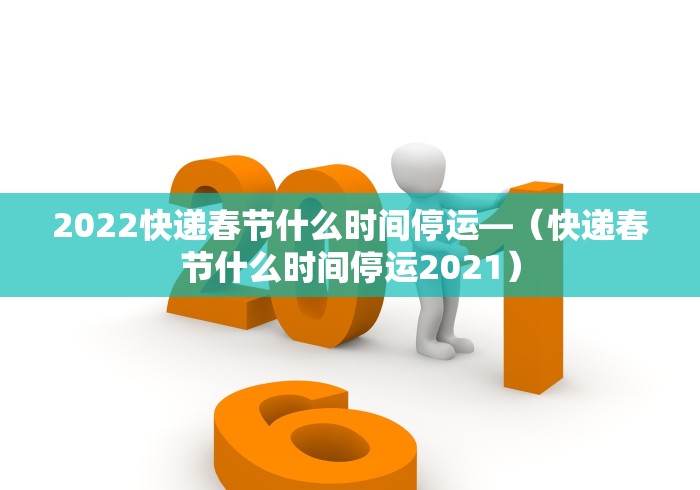 2022快递春节什么时间停运—（快递春节什么时间停运2021）