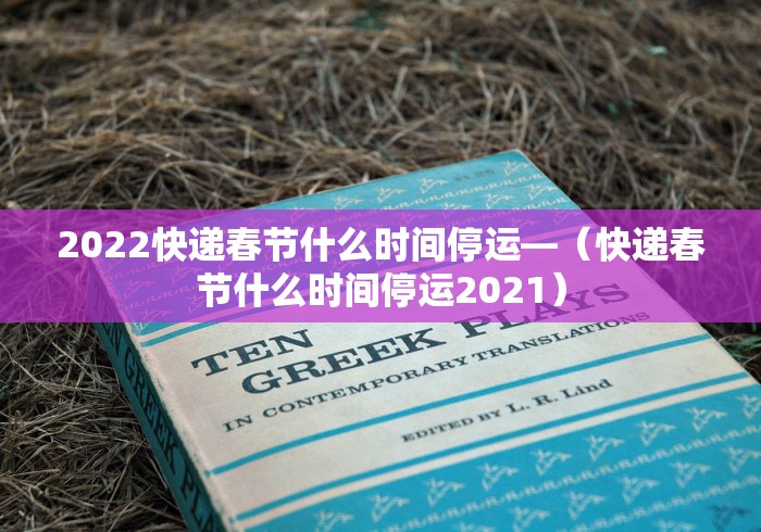 2022快递春节什么时间停运—（快递春节什么时间停运2021）