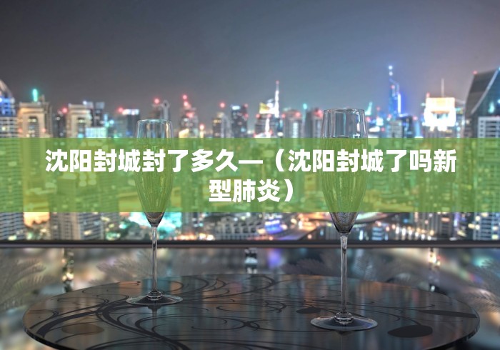 沈阳封城封了多久—（沈阳封城了吗新型肺炎）