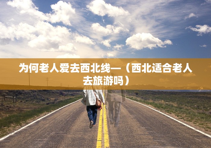 为何老人爱去西北线—（西北适合老人去旅游吗）