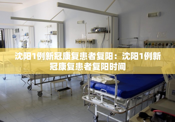 沈阳1例新冠康复患者复阳：沈阳1例新冠康复患者复阳时间