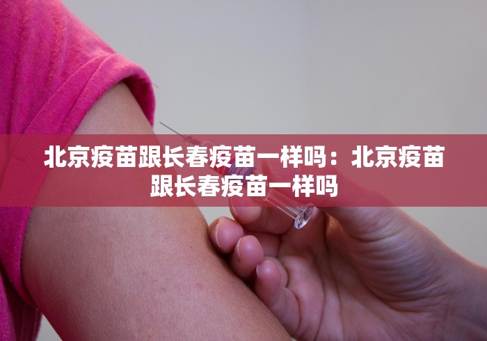 北京疫苗跟长春疫苗一样吗：北京疫苗跟长春疫苗一样吗