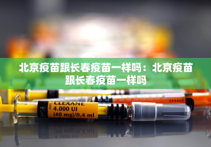 北京疫苗跟长春疫苗一样吗：北京疫苗跟长春疫苗一样吗