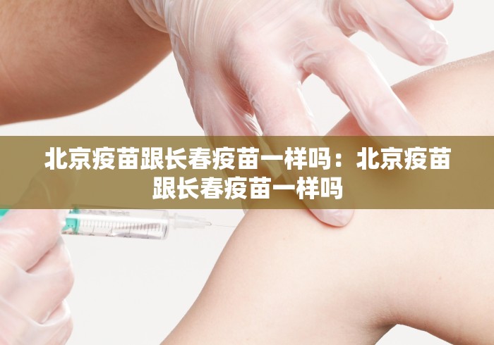 北京疫苗跟长春疫苗一样吗：北京疫苗跟长春疫苗一样吗
