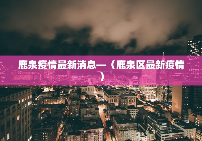 鹿泉疫情最新消息—（鹿泉区最新疫情）