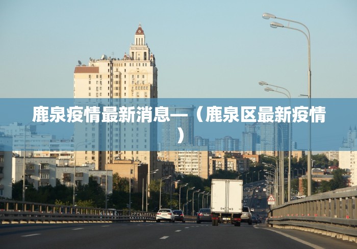 鹿泉疫情最新消息—（鹿泉区最新疫情）