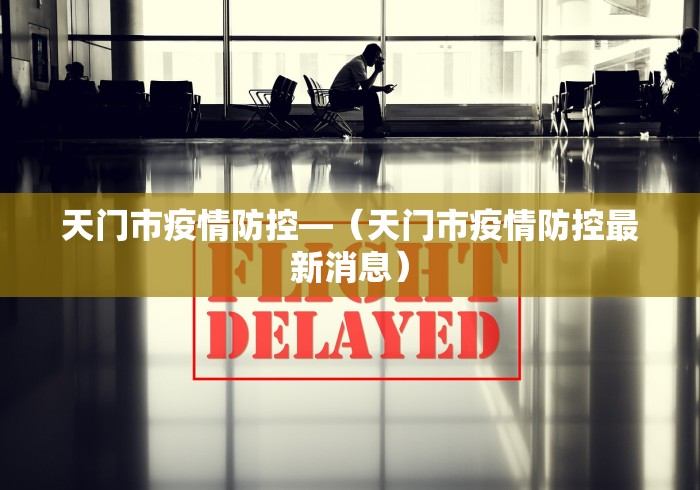 天门市疫情防控—（天门市疫情防控最新消息）