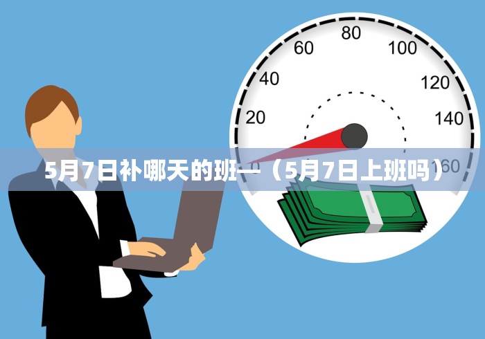 5月7日补哪天的班—（5月7日上班吗）