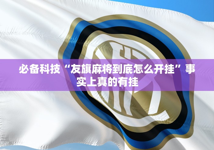 必备科技“友旗麻将到底怎么开挂”事实上真的有挂