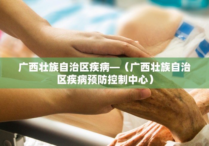 广西壮族自治区疾病—（广西壮族自治区疾病预防控制中心）