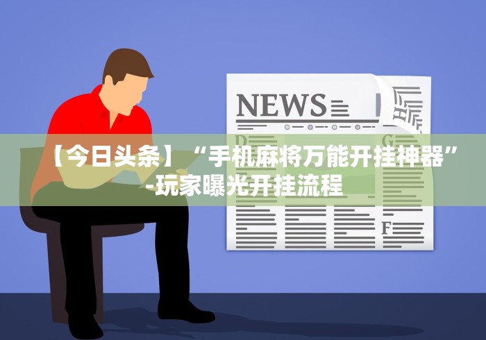 【今日头条】“手机麻将万能开挂神器	”-玩家曝光开挂流程