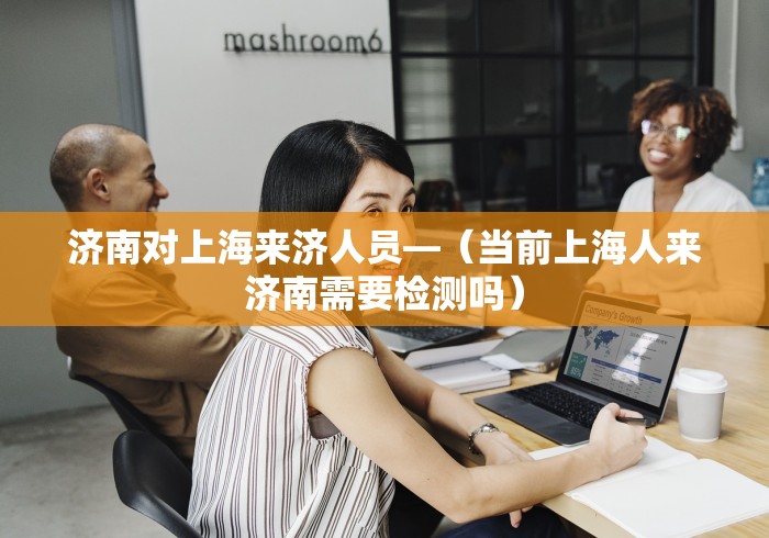 济南对上海来济人员—（当前上海人来济南需要检测吗）